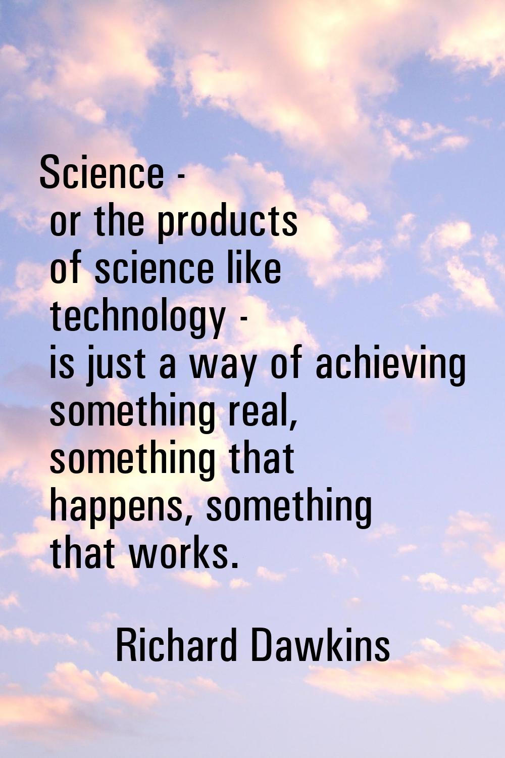 Science - or the products of science like technology - is just a way of achieving something real, s