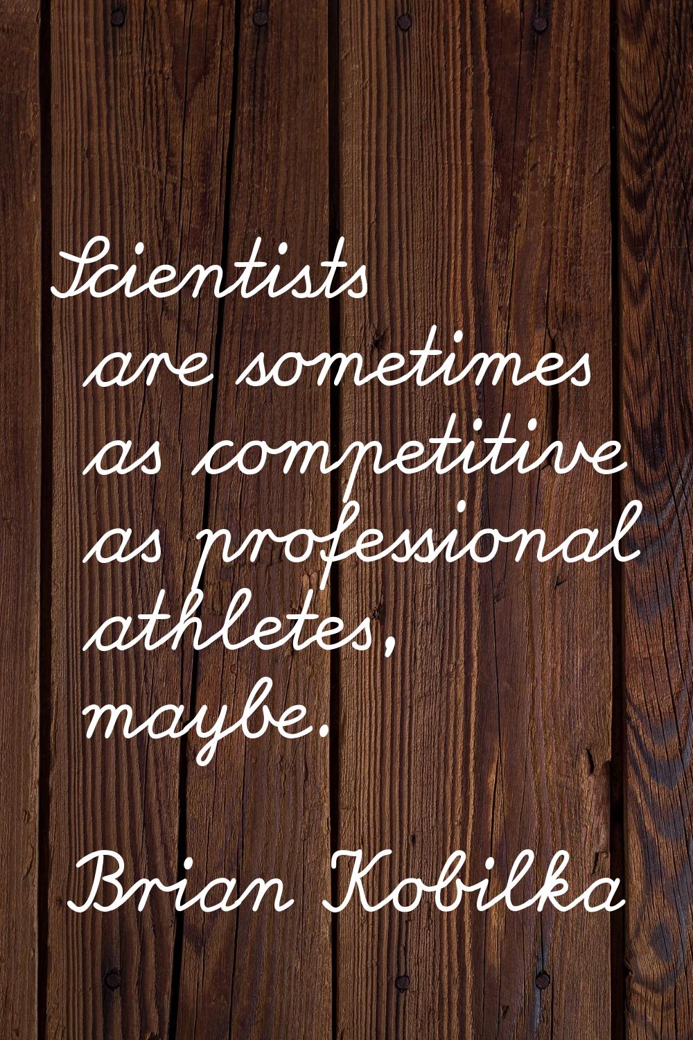 Scientists are sometimes as competitive as professional athletes, maybe.
