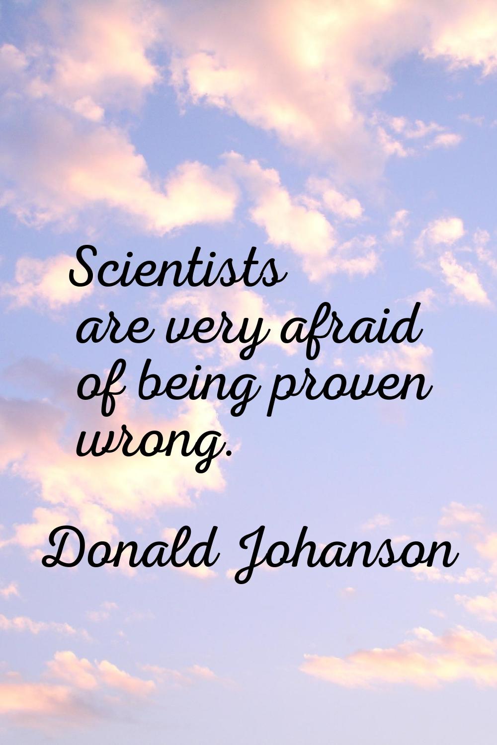 Scientists are very afraid of being proven wrong.