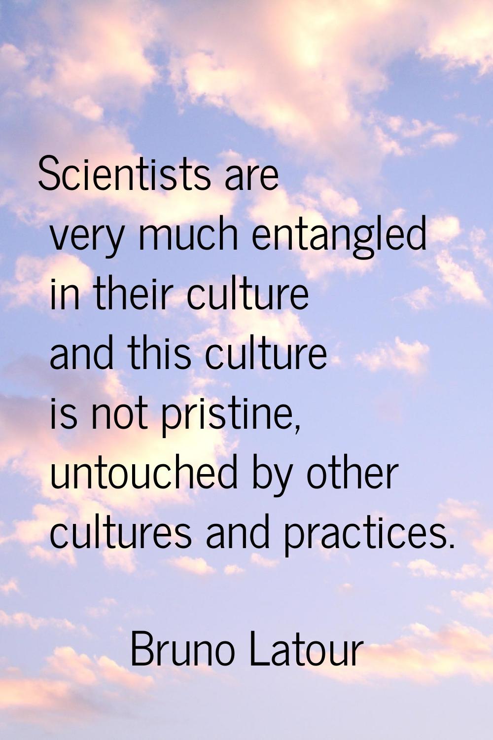 Scientists are very much entangled in their culture and this culture is not pristine, untouched by 