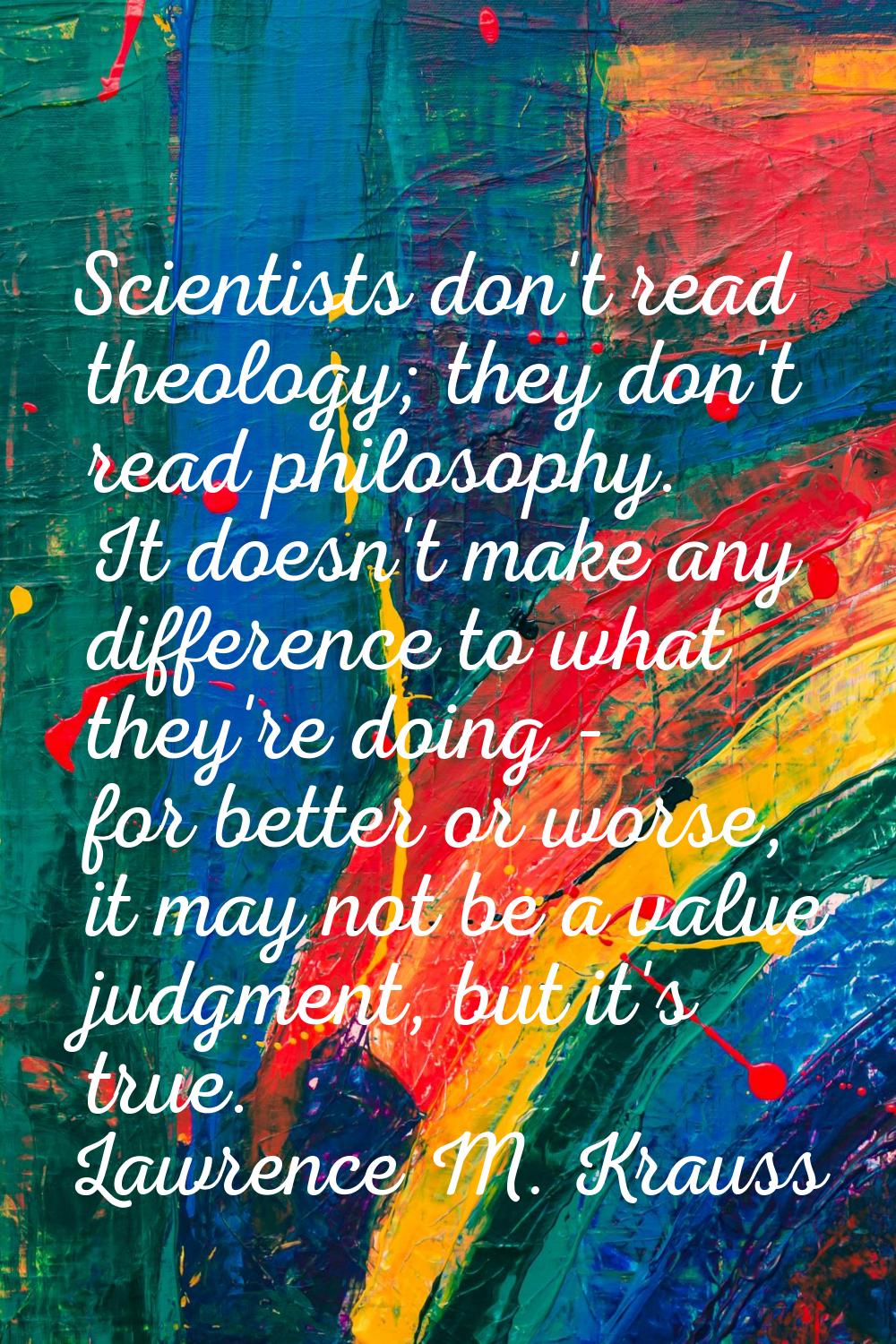 Scientists don't read theology; they don't read philosophy. It doesn't make any difference to what 