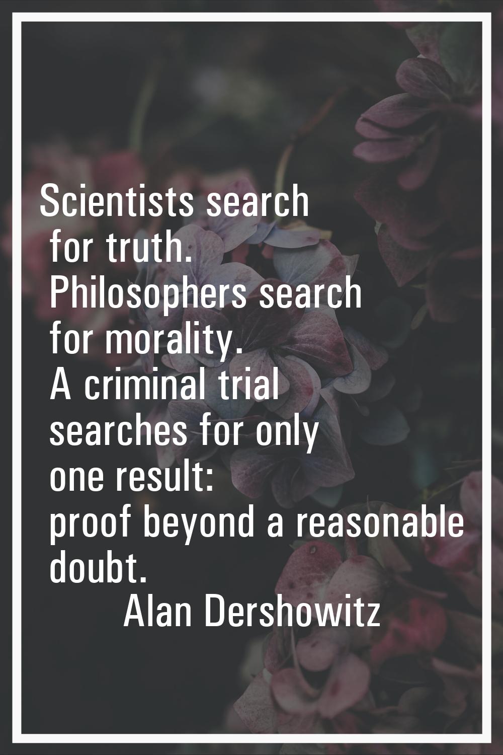 Scientists search for truth. Philosophers search for morality. A criminal trial searches for only o