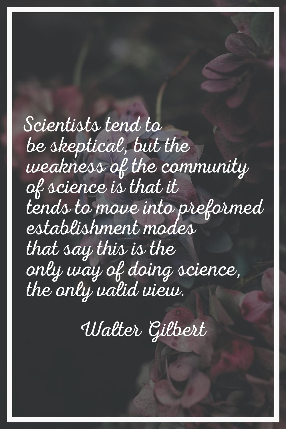 Scientists tend to be skeptical, but the weakness of the community of science is that it tends to m