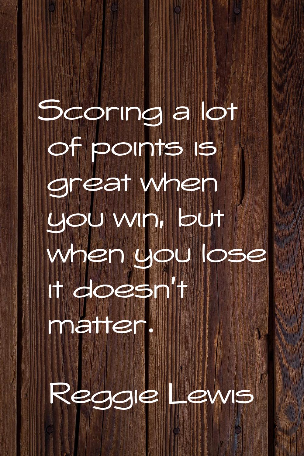 Scoring a lot of points is great when you win, but when you lose it doesn't matter.