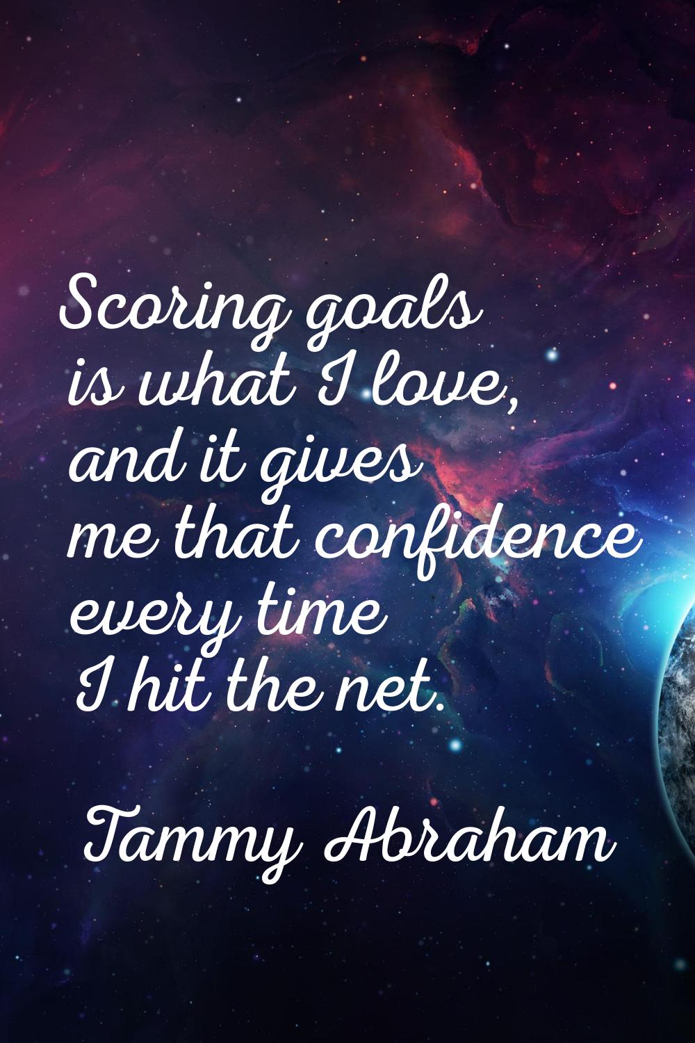 Scoring goals is what I love, and it gives me that confidence every time I hit the net.