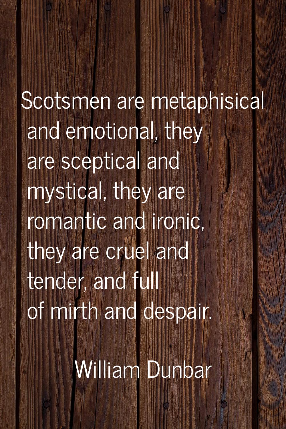 Scotsmen are metaphisical and emotional, they are sceptical and mystical, they are romantic and iro