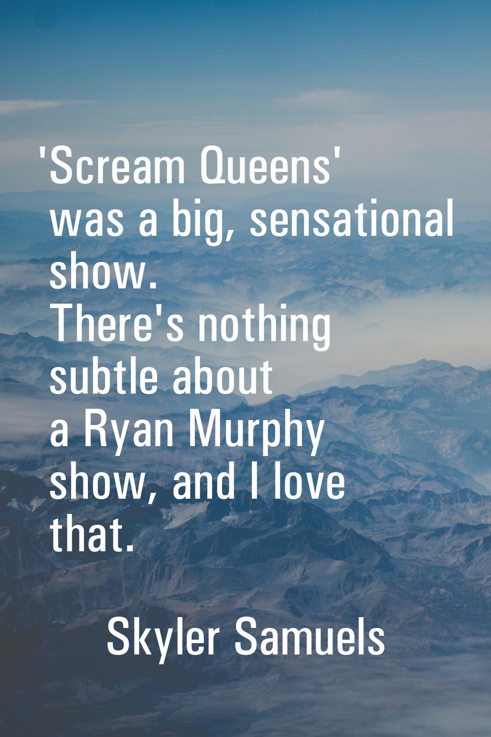 'Scream Queens' was a big, sensational show. There's nothing subtle about a Ryan Murphy show, and I