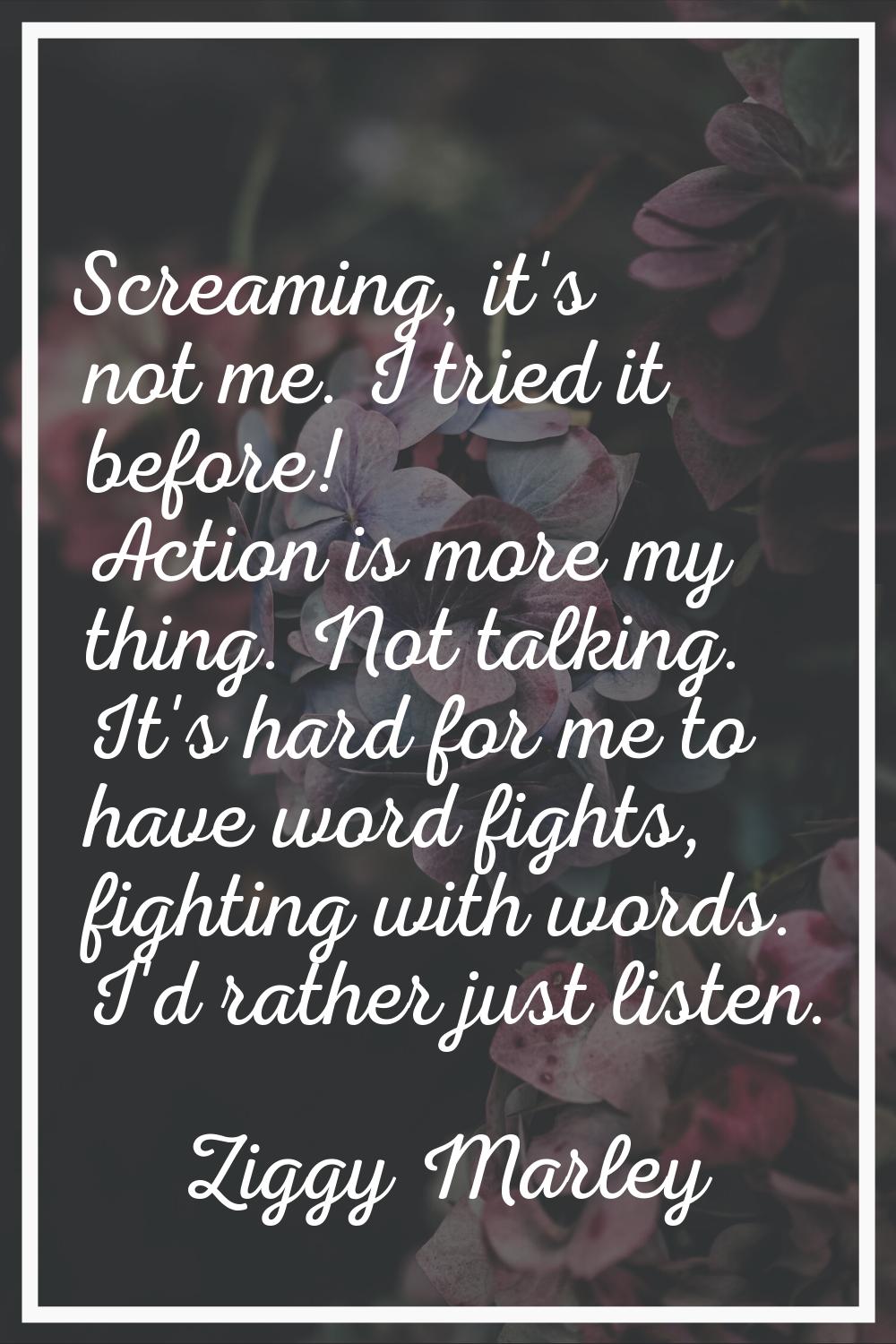 Screaming, it's not me. I tried it before! Action is more my thing. Not talking. It's hard for me t