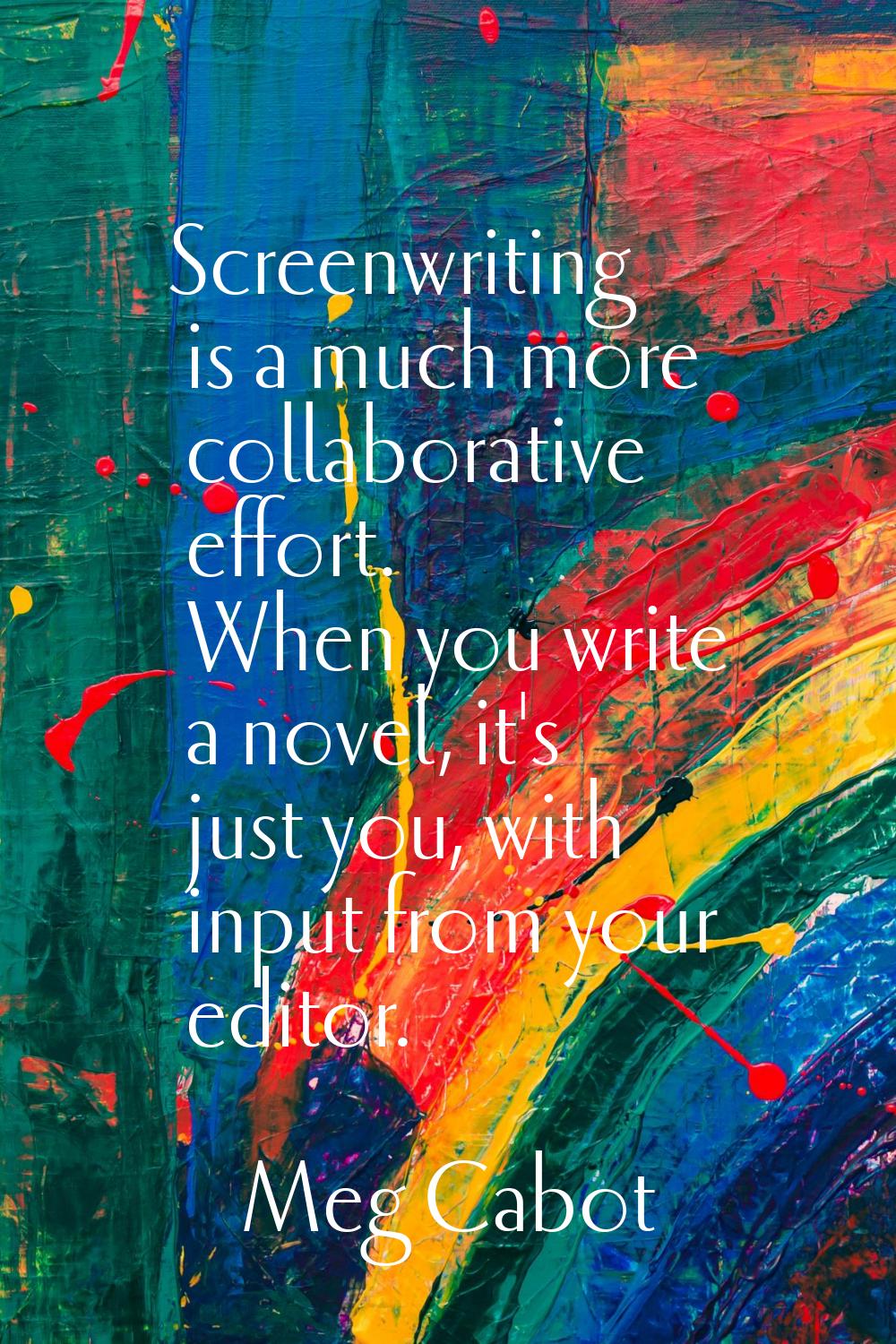 Screenwriting is a much more collaborative effort. When you write a novel, it's just you, with inpu