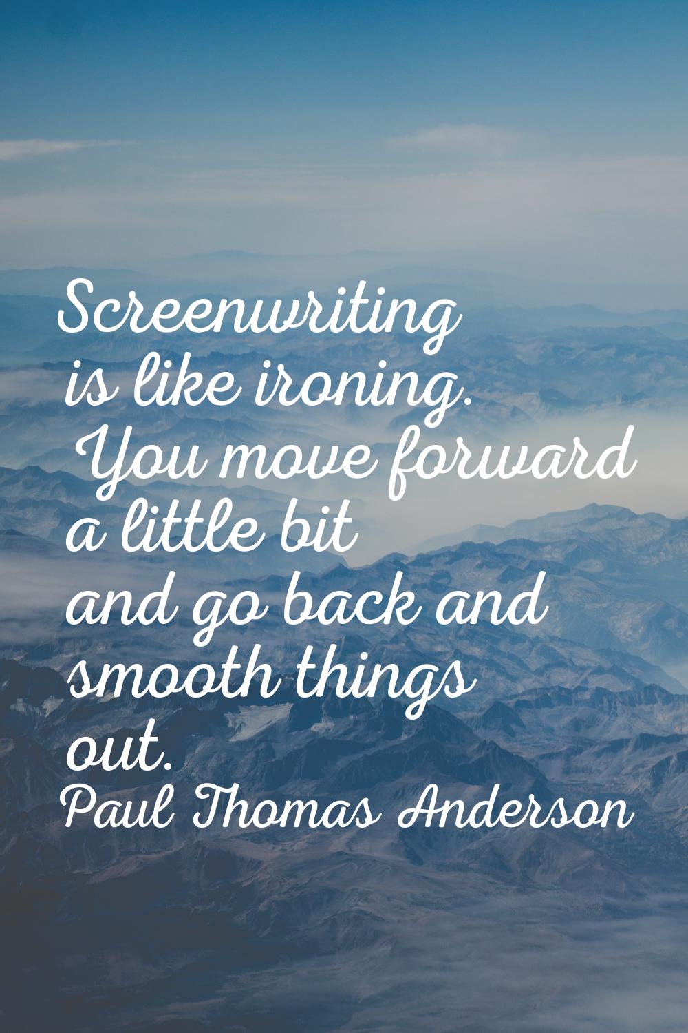 Screenwriting is like ironing. You move forward a little bit and go back and smooth things out.