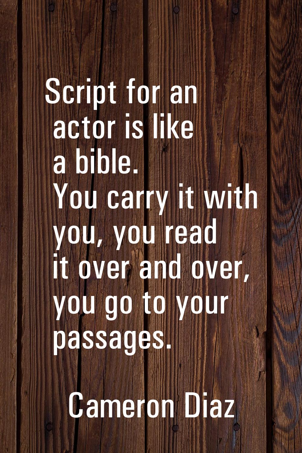 Script for an actor is like a bible. You carry it with you, you read it over and over, you go to yo