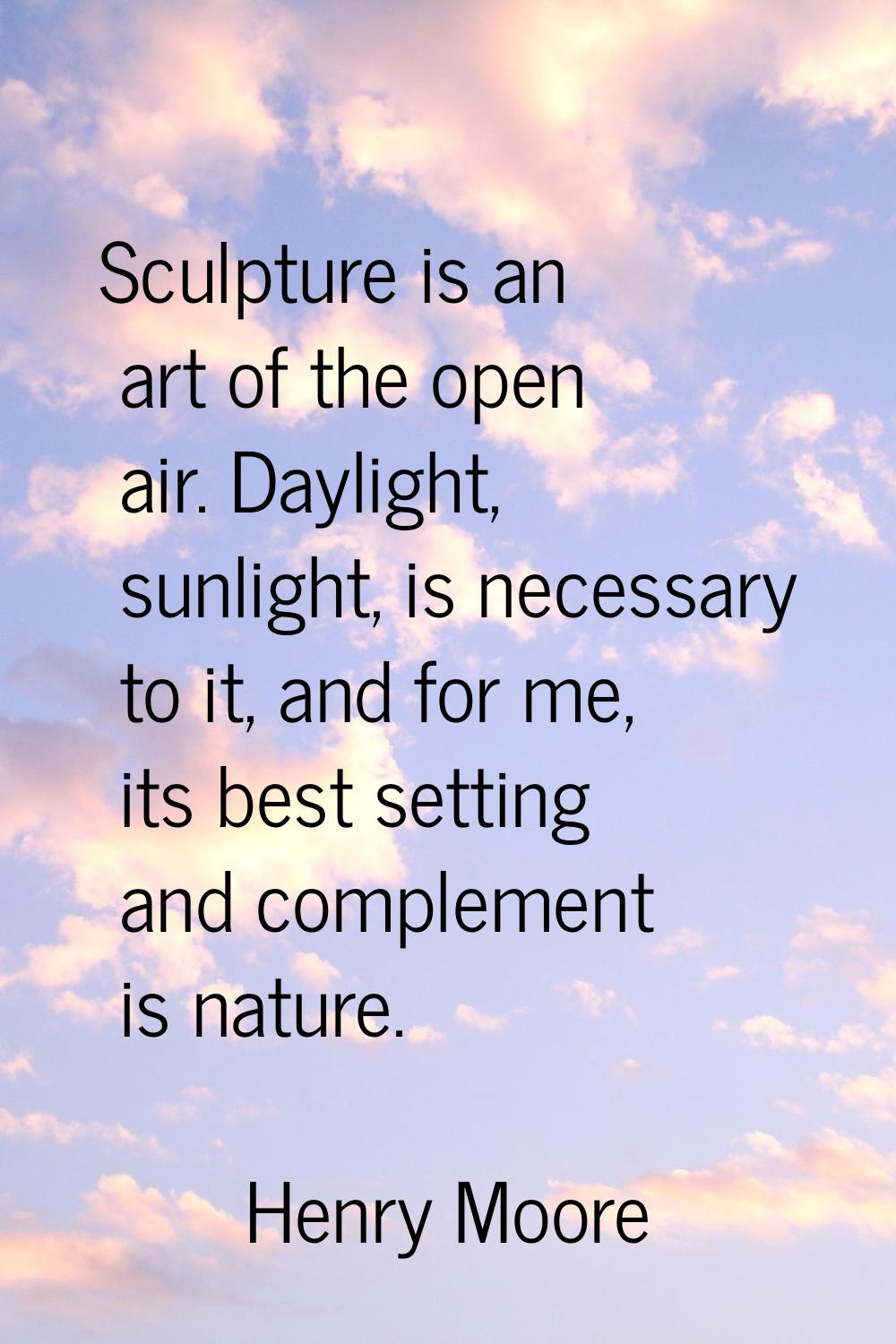 Sculpture is an art of the open air. Daylight, sunlight, is necessary to it, and for me, its best s