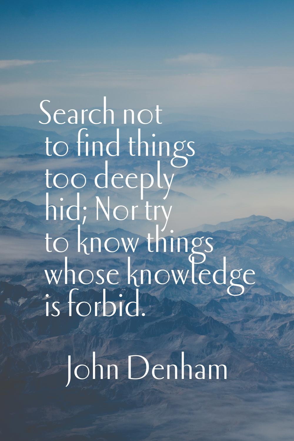 Search not to find things too deeply hid; Nor try to know things whose knowledge is forbid.