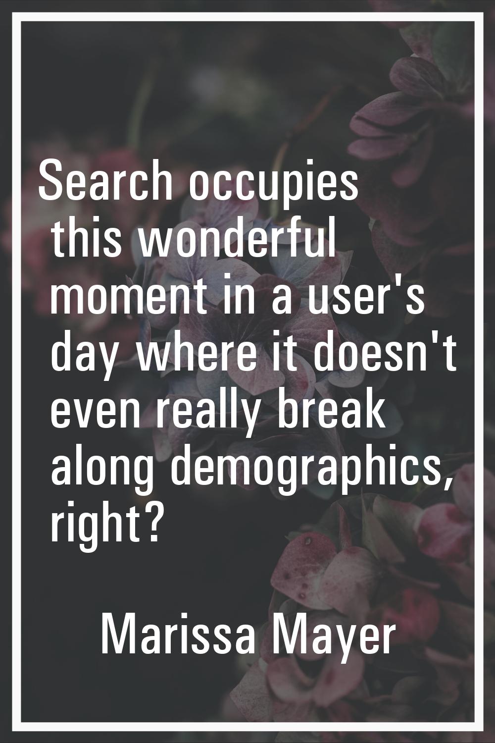 Search occupies this wonderful moment in a user's day where it doesn't even really break along demo