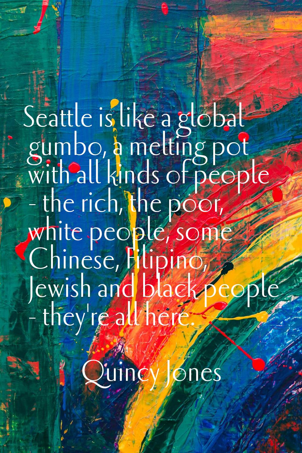 Seattle is like a global gumbo, a melting pot with all kinds of people - the rich, the poor, white 