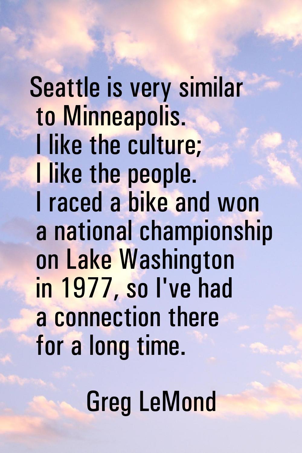 Seattle is very similar to Minneapolis. I like the culture; I like the people. I raced a bike and w