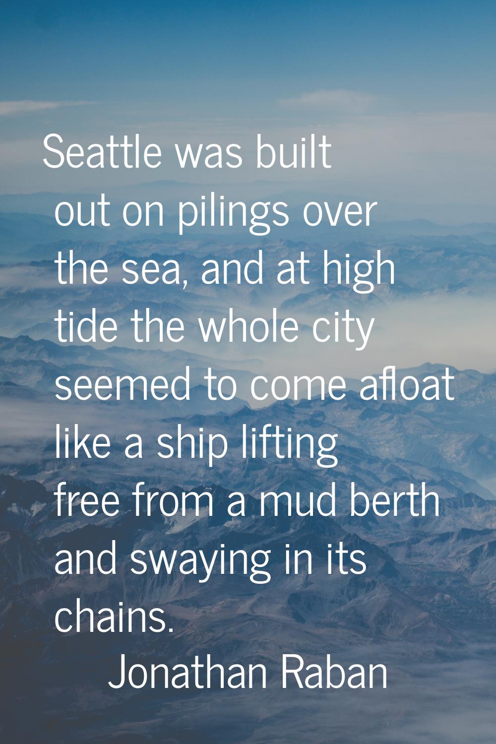 Seattle was built out on pilings over the sea, and at high tide the whole city seemed to come afloa