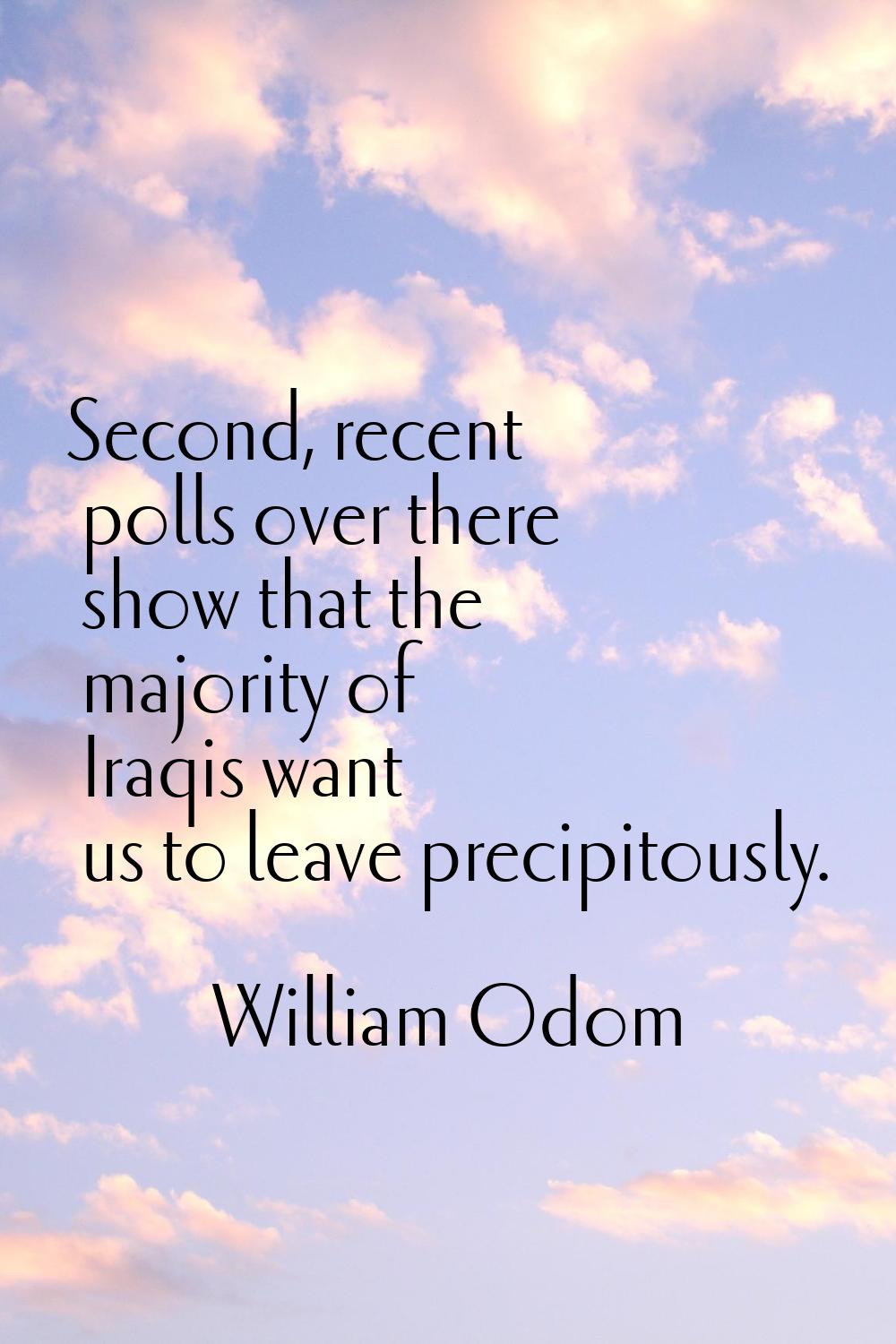 Second, recent polls over there show that the majority of Iraqis want us to leave precipitously.