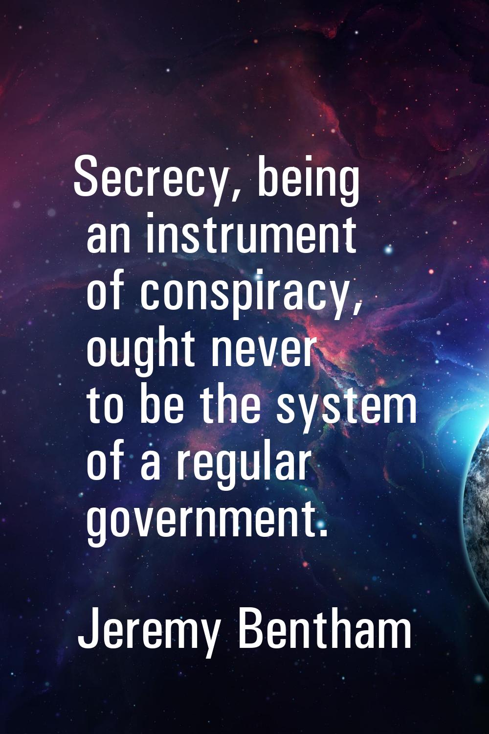 Secrecy, being an instrument of conspiracy, ought never to be the system of a regular government.