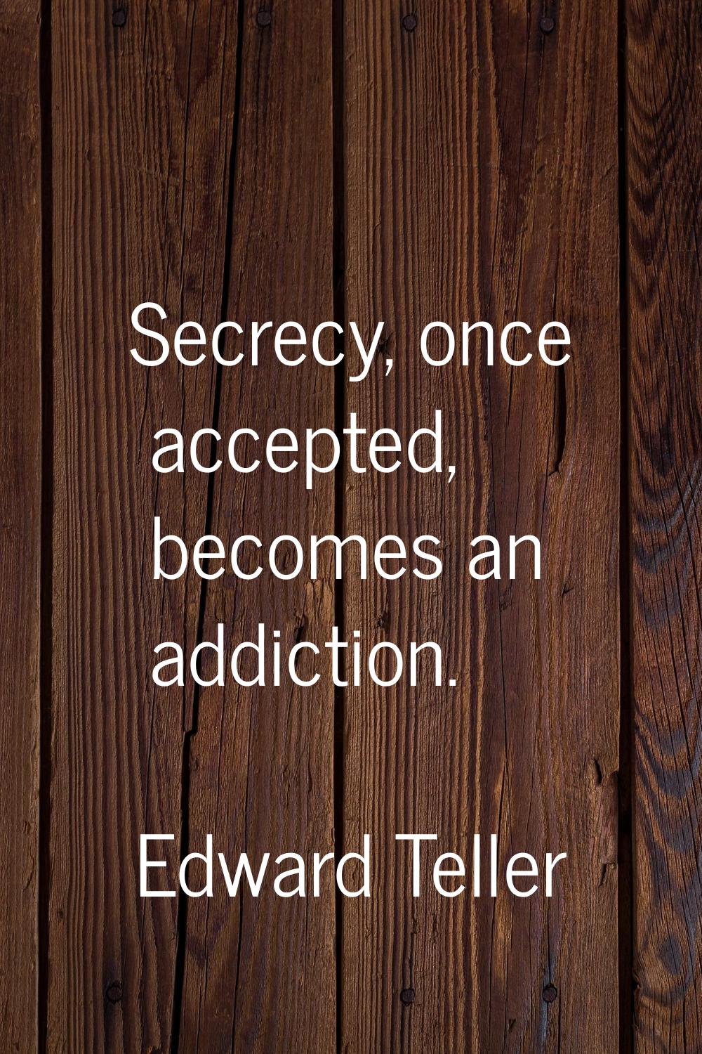 Secrecy, once accepted, becomes an addiction.