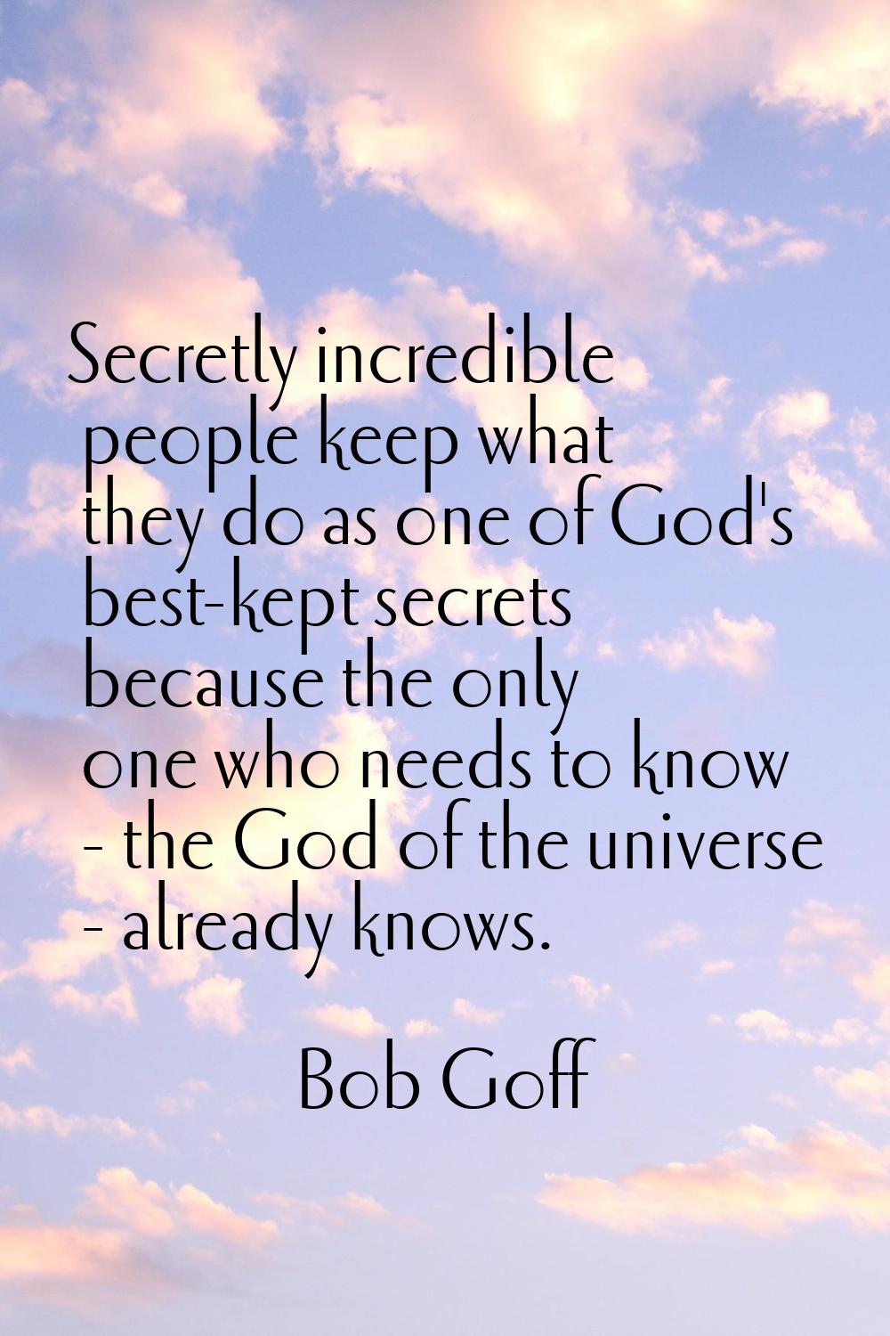 Secretly incredible people keep what they do as one of God's best-kept secrets because the only one