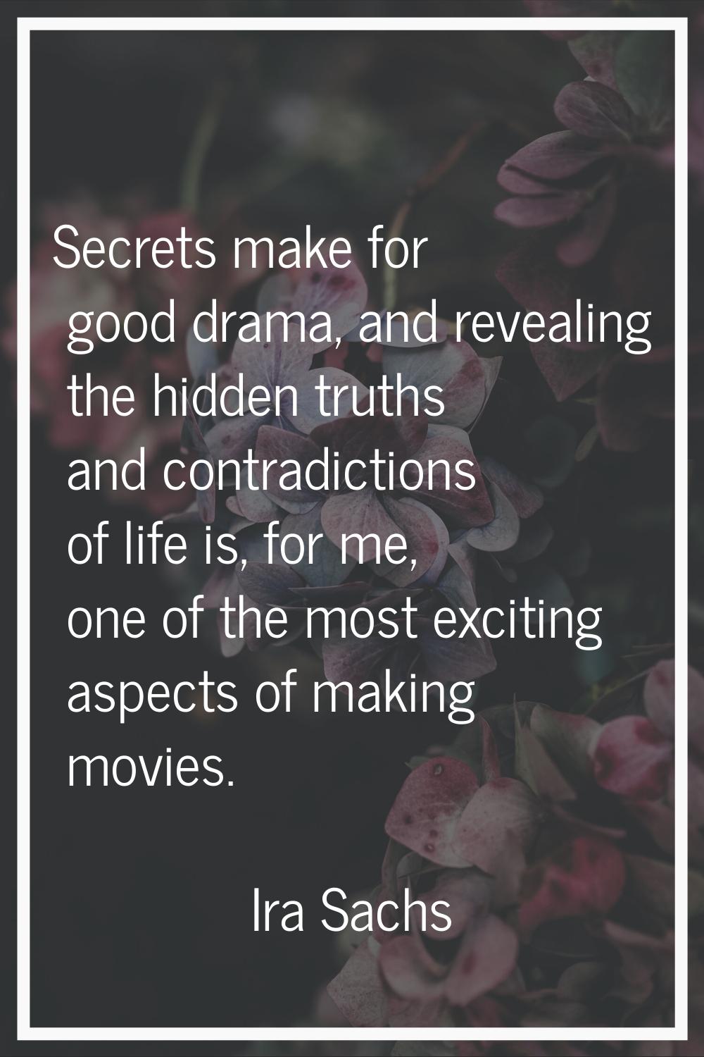 Secrets make for good drama, and revealing the hidden truths and contradictions of life is, for me,