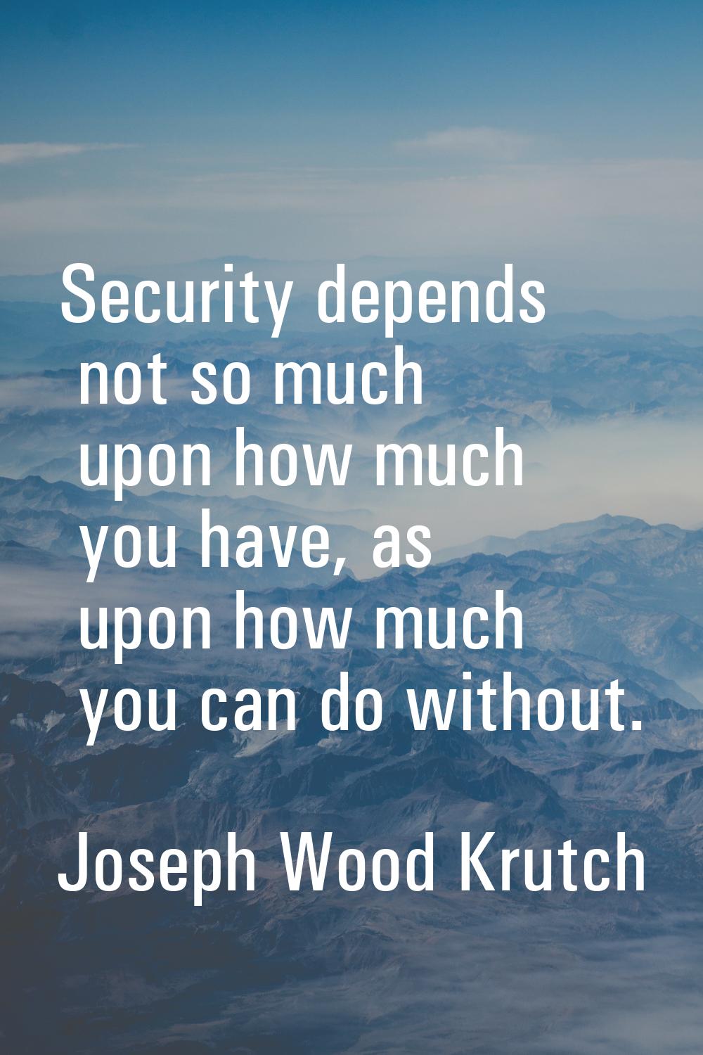 Security depends not so much upon how much you have, as upon how much you can do without.