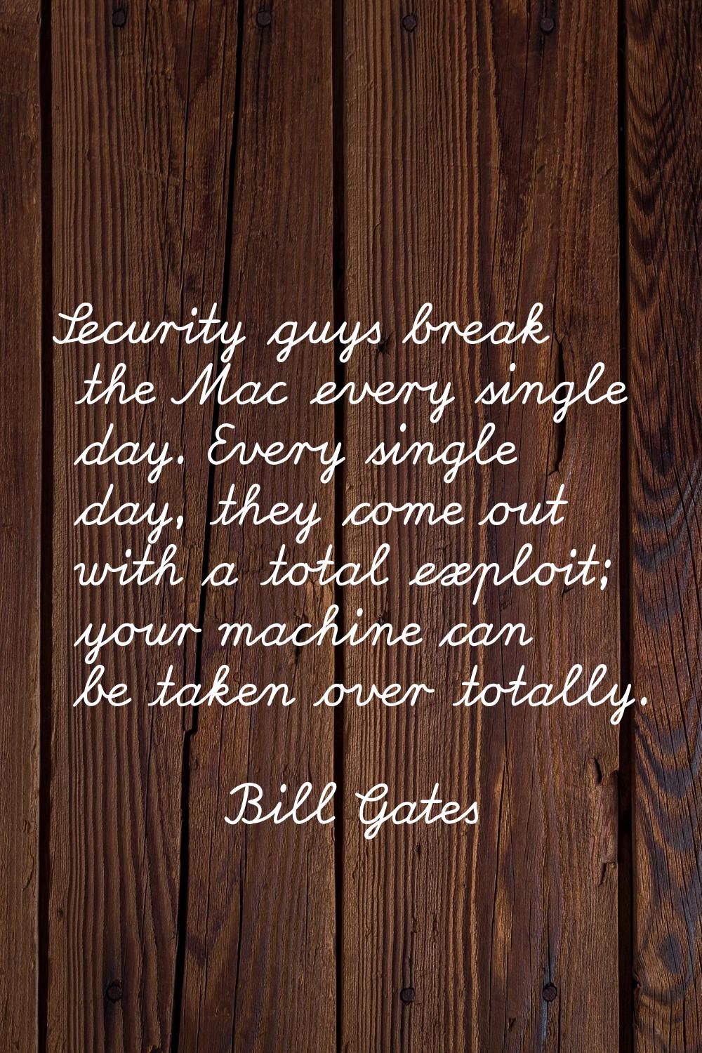 Security guys break the Mac every single day. Every single day, they come out with a total exploit;