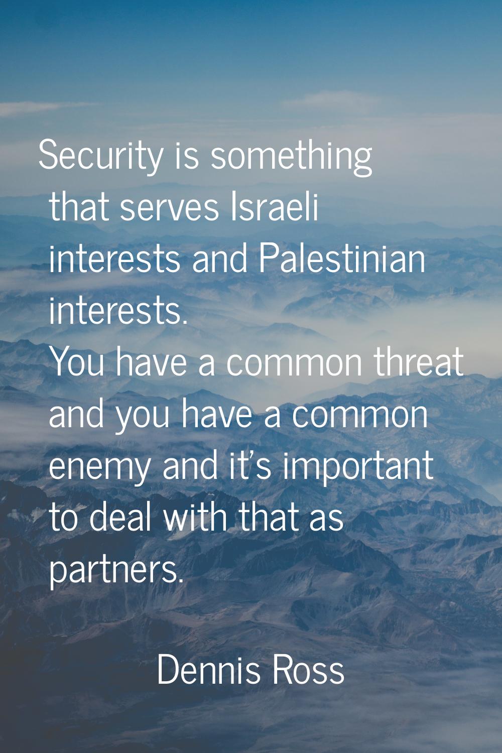 Security is something that serves Israeli interests and Palestinian interests. You have a common th
