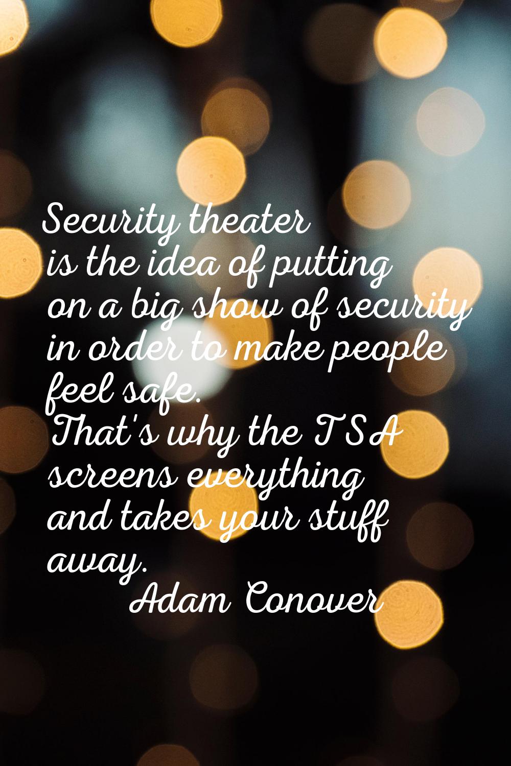 Security theater is the idea of putting on a big show of security in order to make people feel safe