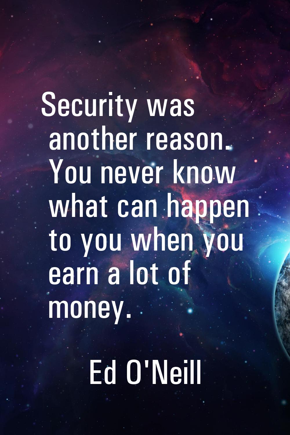 Security was another reason. You never know what can happen to you when you earn a lot of money.
