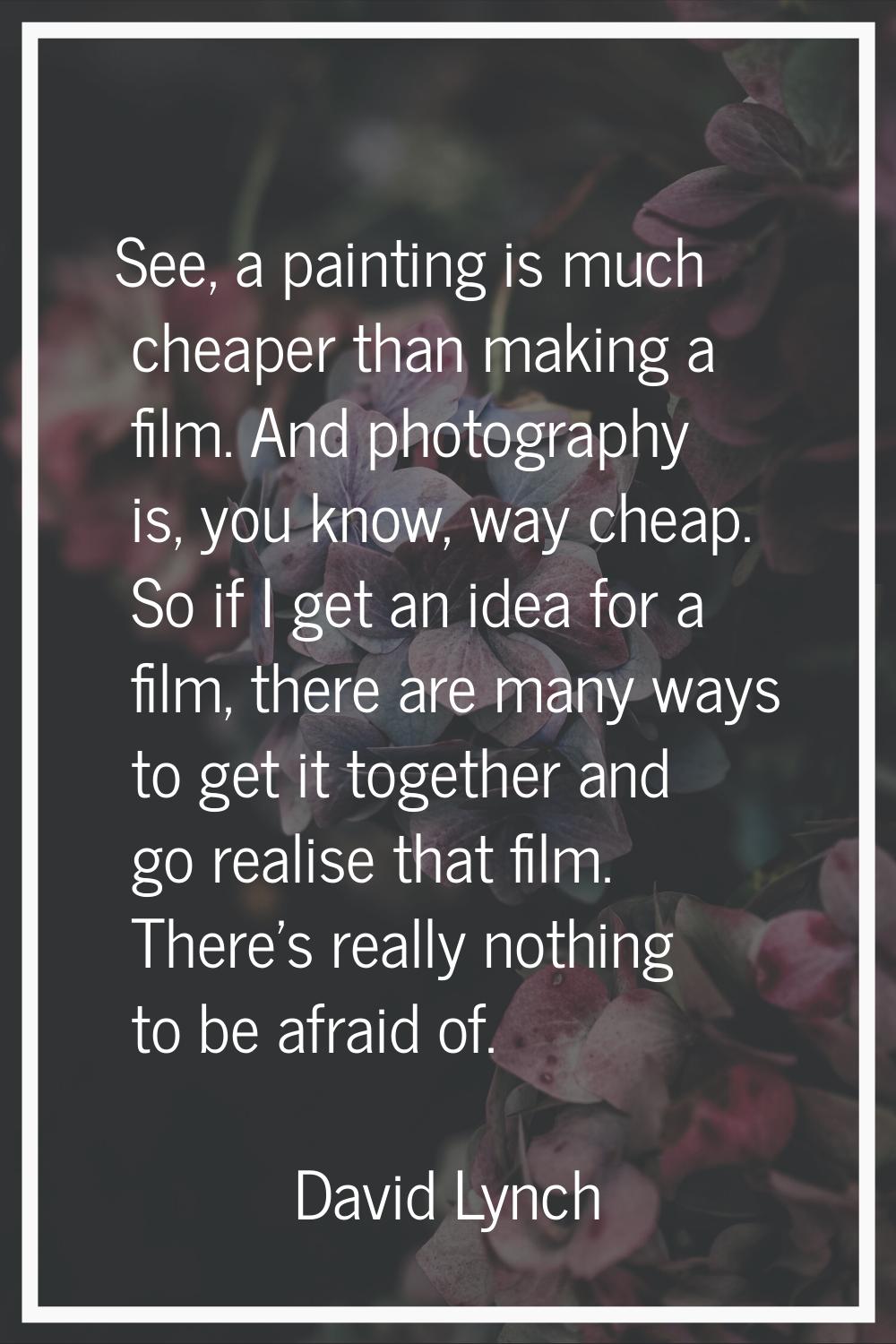 See, a painting is much cheaper than making a film. And photography is, you know, way cheap. So if 