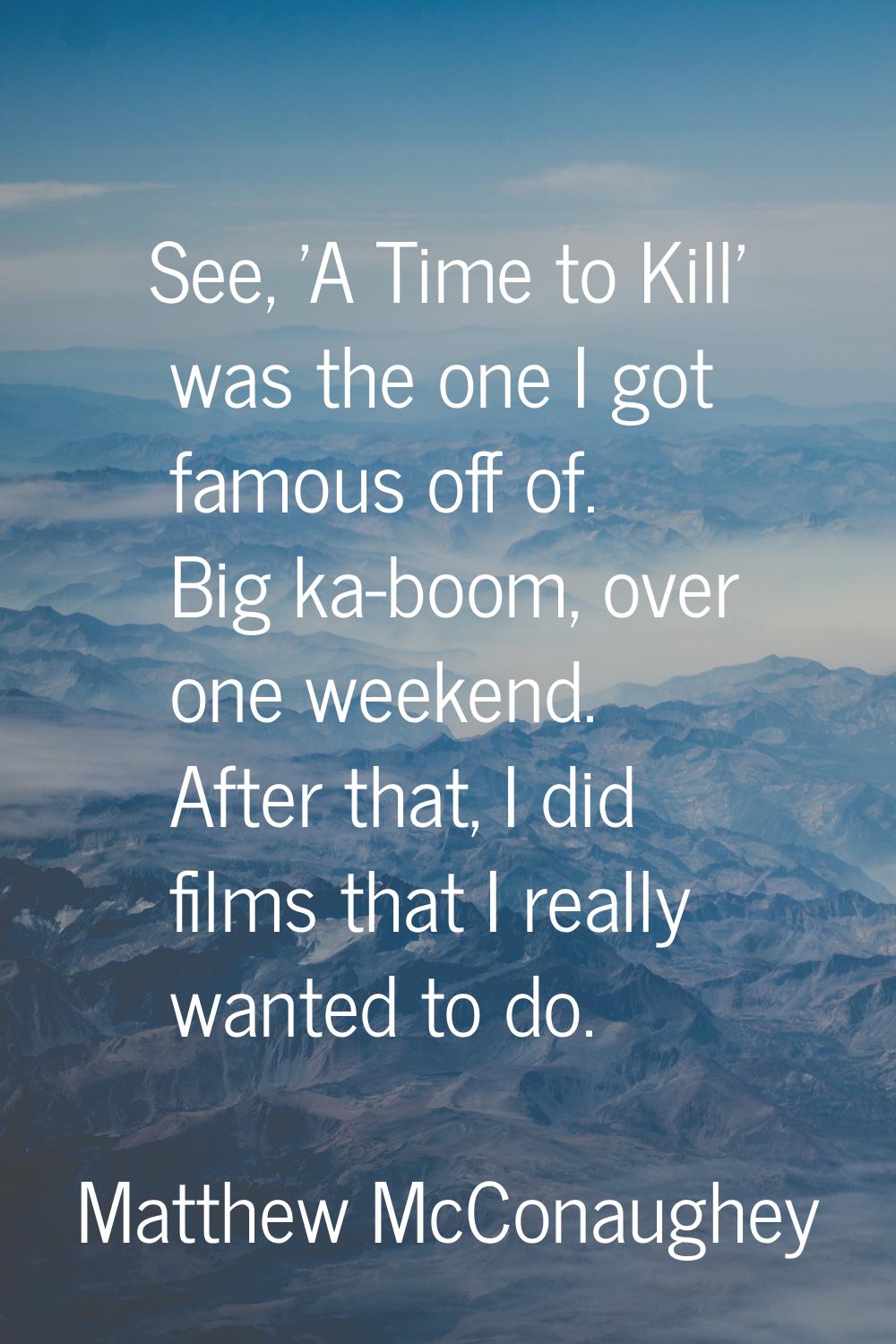 See, 'A Time to Kill' was the one I got famous off of. Big ka-boom, over one weekend. After that, I