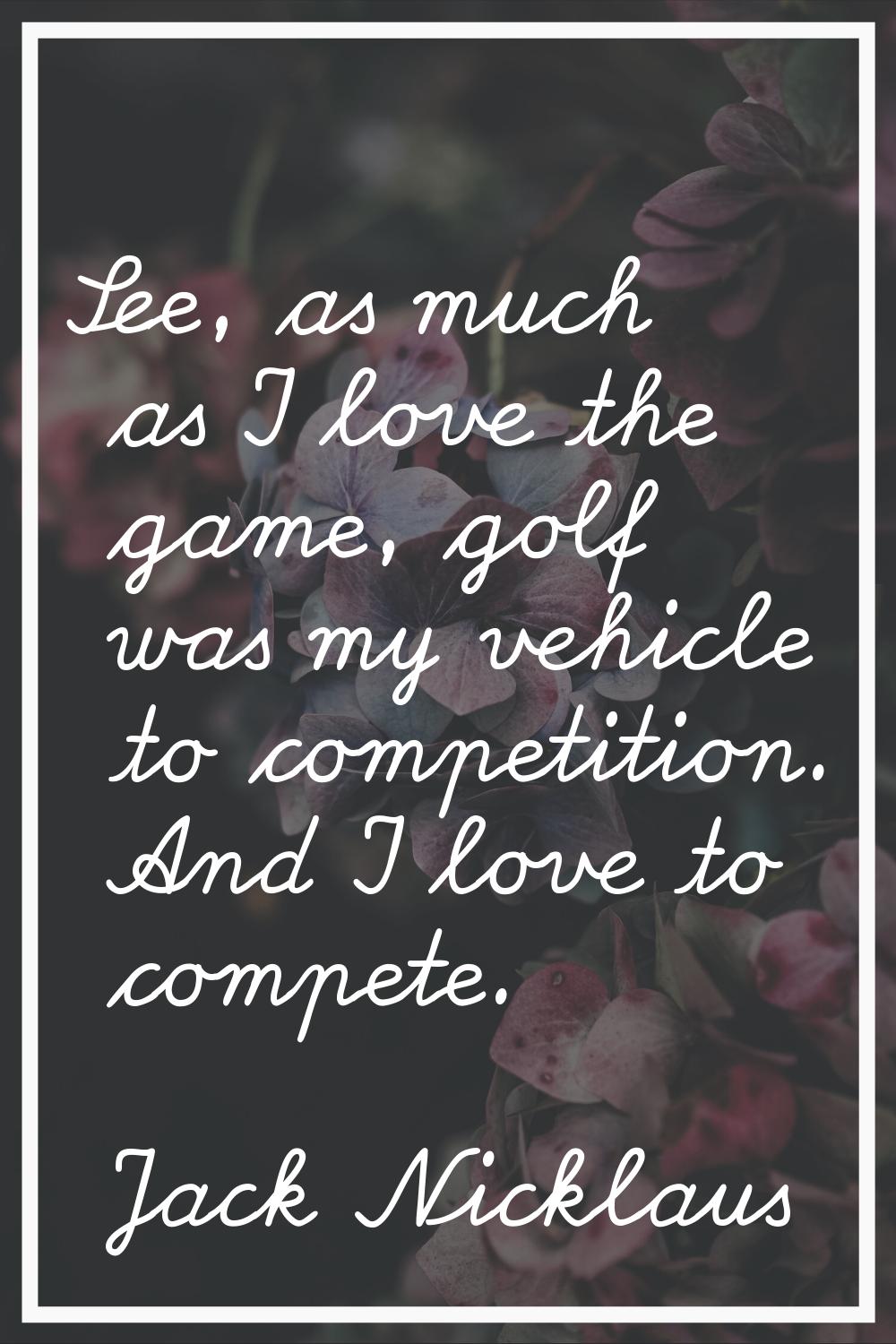 See, as much as I love the game, golf was my vehicle to competition. And I love to compete.