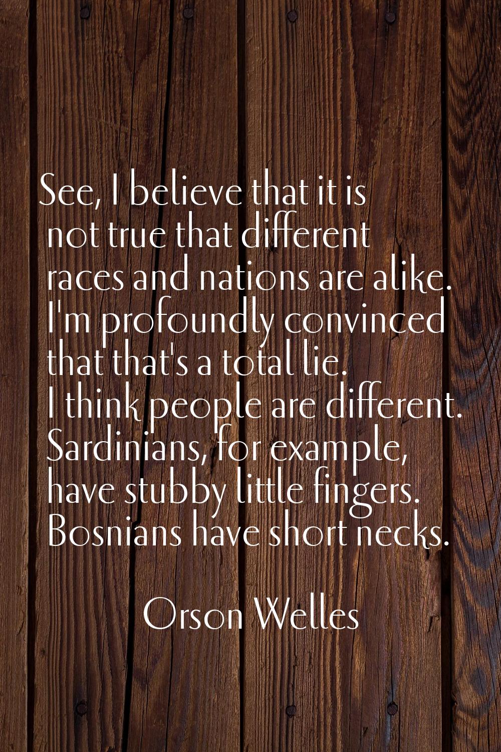 See, I believe that it is not true that different races and nations are alike. I'm profoundly convi