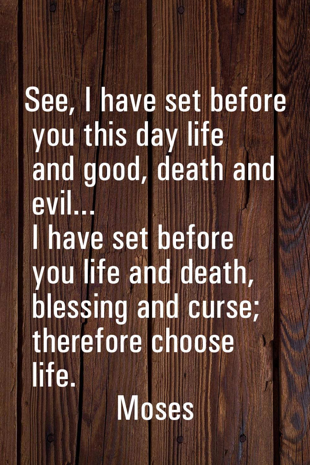 See, I have set before you this day life and good, death and evil... I have set before you life and