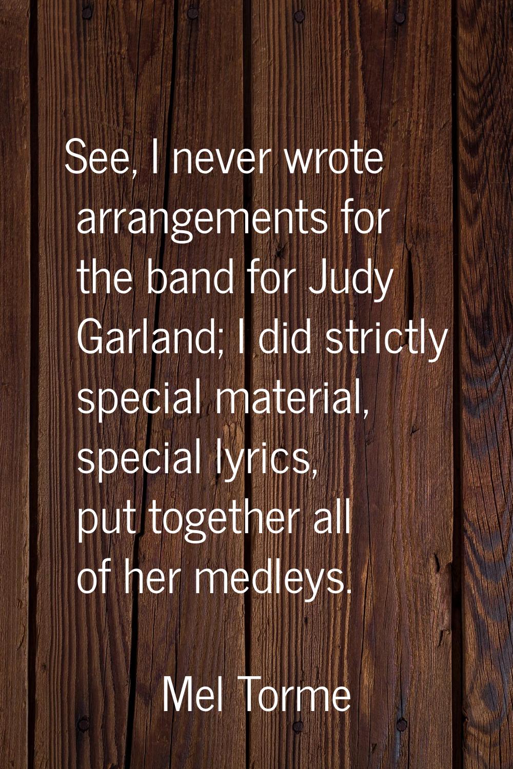 See, I never wrote arrangements for the band for Judy Garland; I did strictly special material, spe
