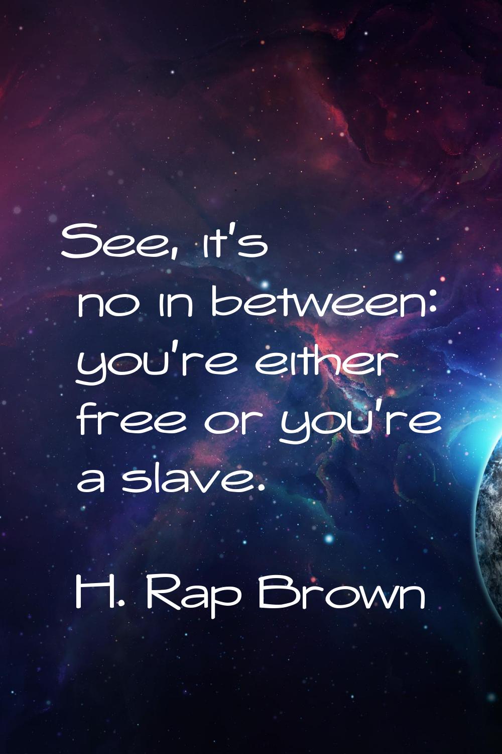 See, it's no in between: you're either free or you're a slave.