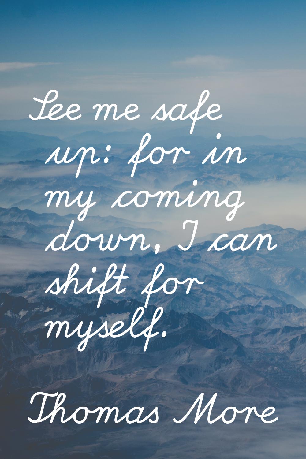 See me safe up: for in my coming down, I can shift for myself.