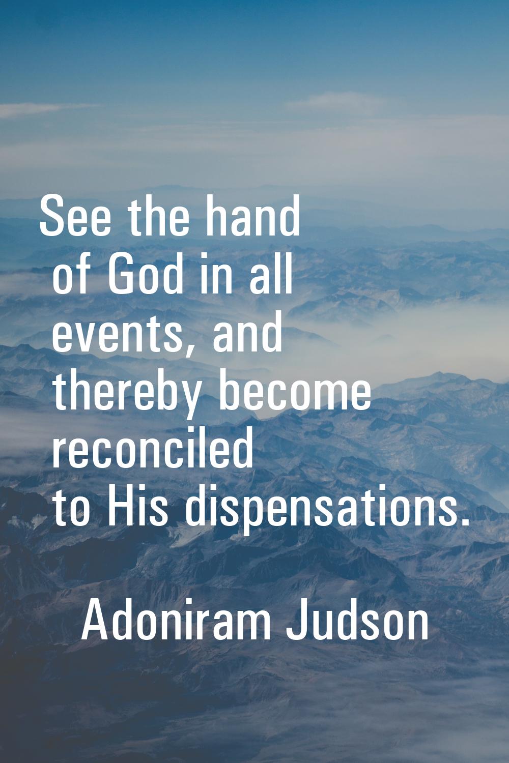 See the hand of God in all events, and thereby become reconciled to His dispensations.