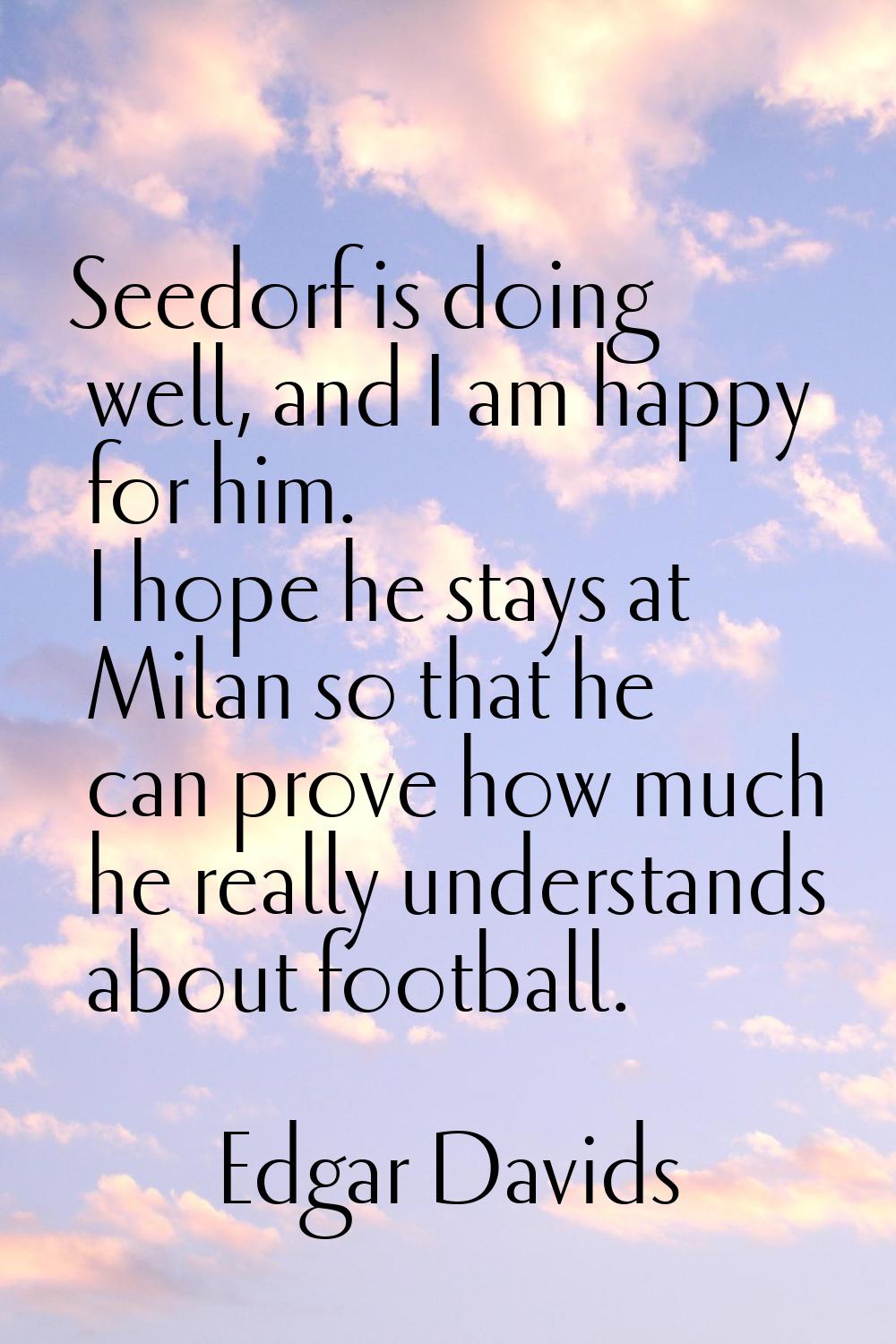 Seedorf is doing well, and I am happy for him. I hope he stays at Milan so that he can prove how mu