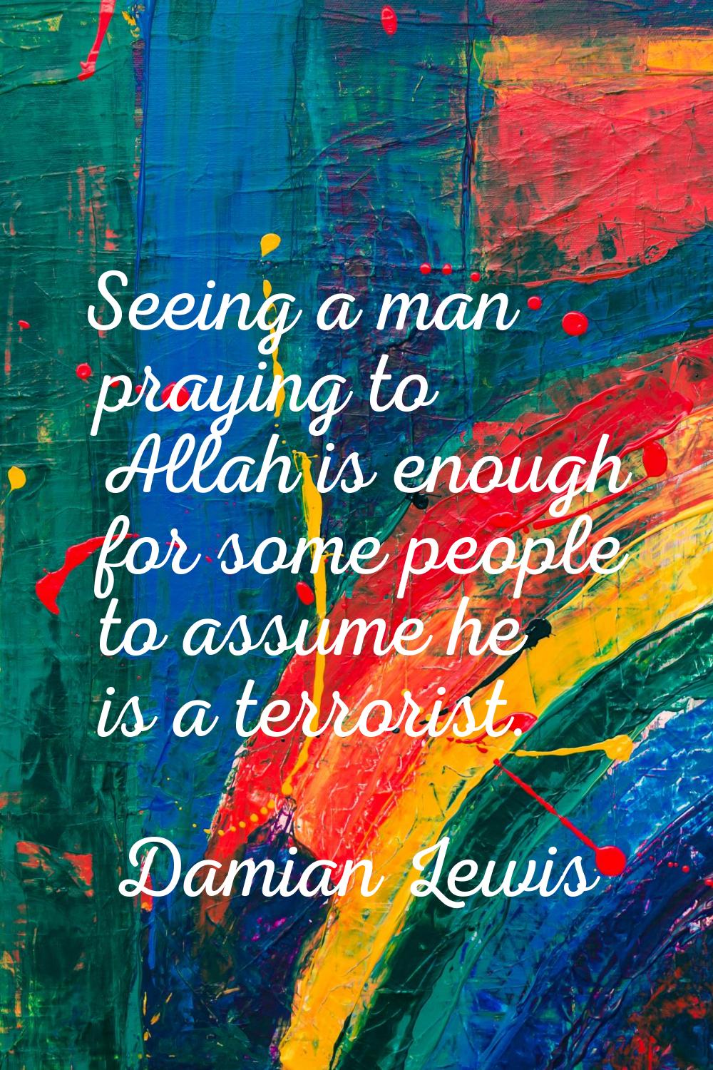 Seeing a man praying to Allah is enough for some people to assume he is a terrorist.