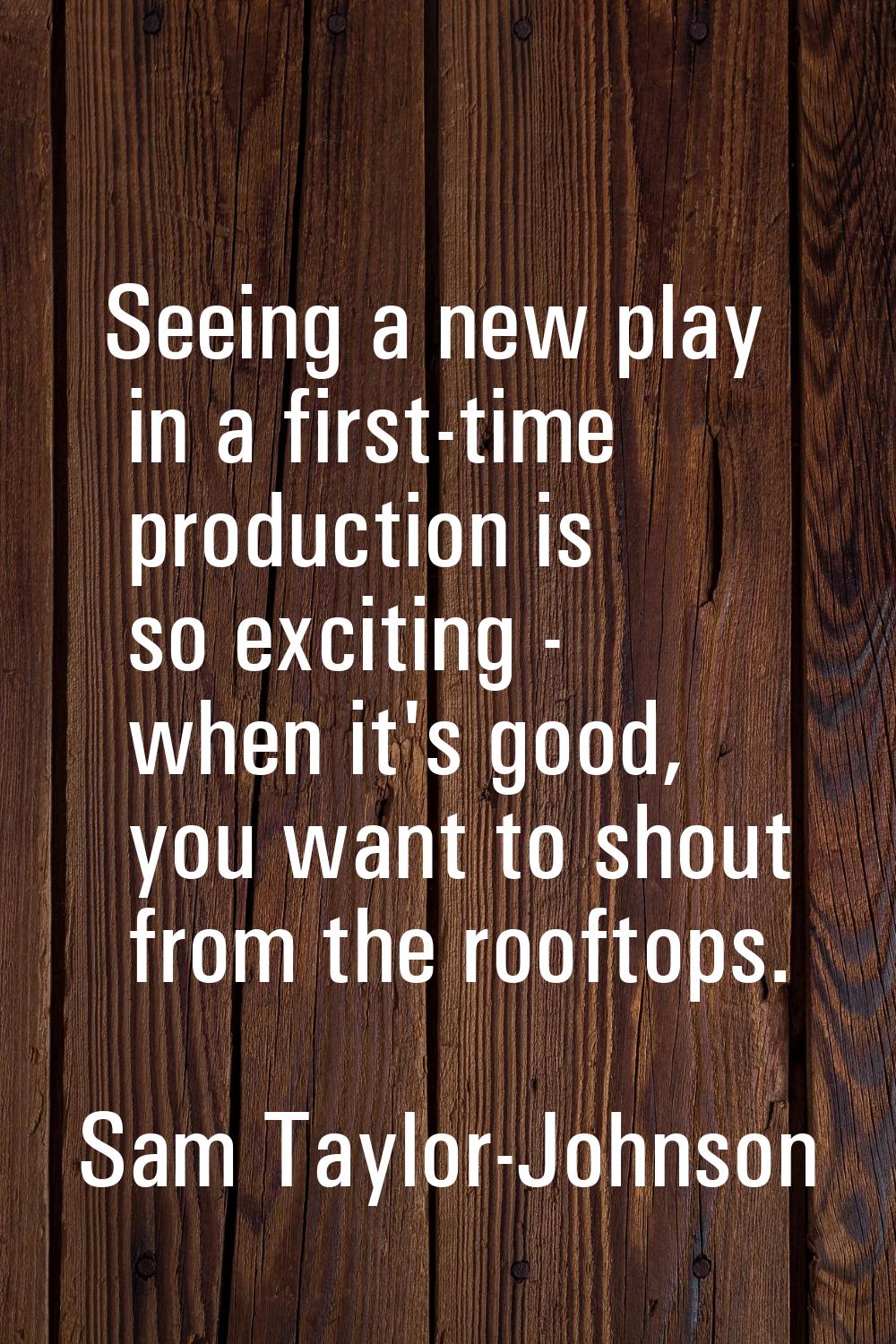 Seeing a new play in a first-time production is so exciting - when it's good, you want to shout fro