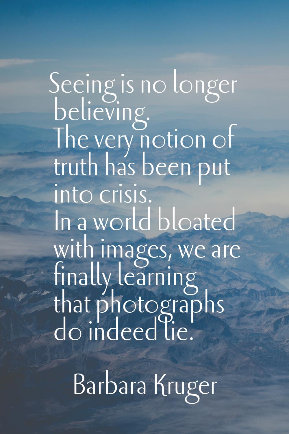 Seeing is no longer believing. The very notion of truth has been put into crisis. In a world bloate