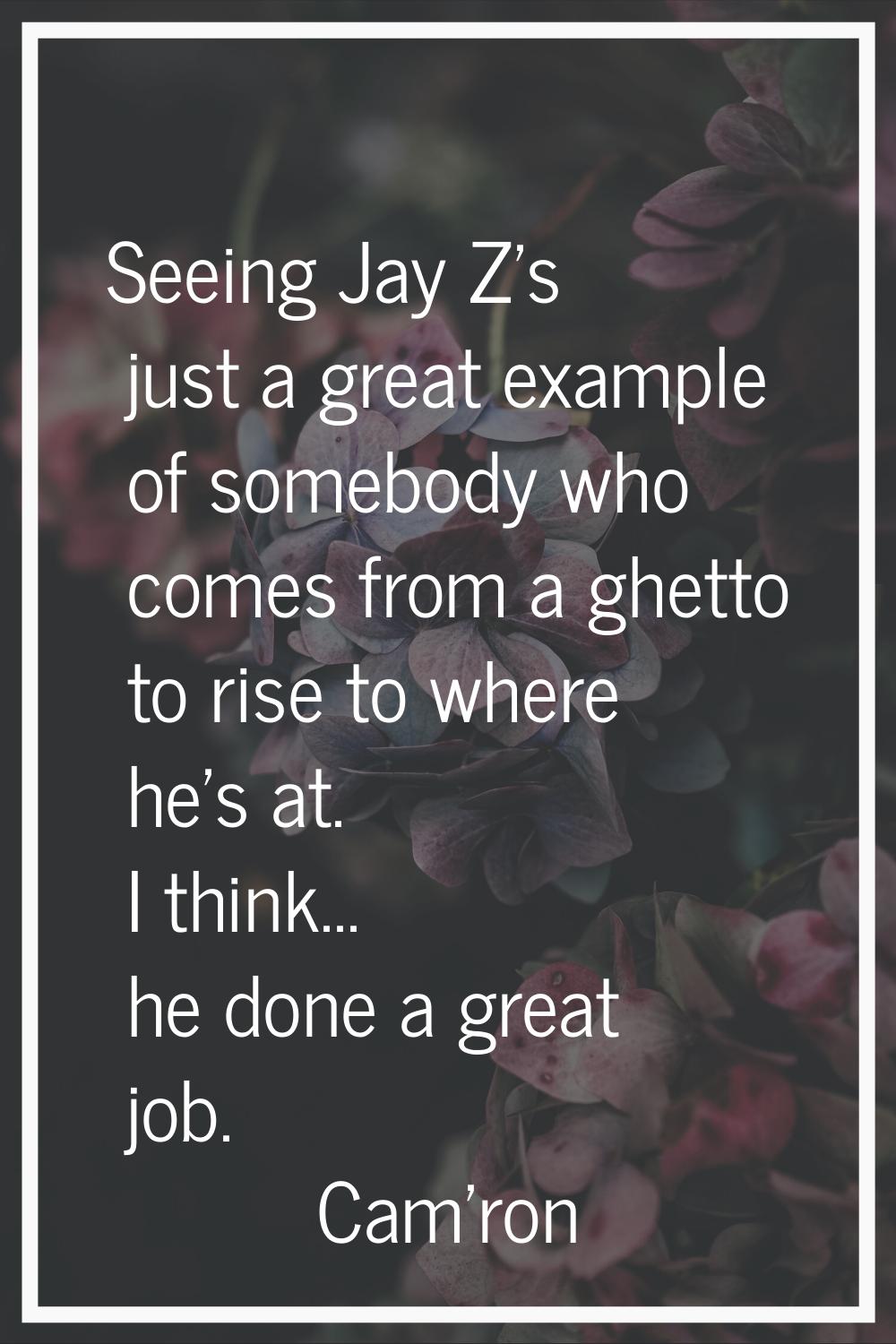 Seeing Jay Z's just a great example of somebody who comes from a ghetto to rise to where he's at. I