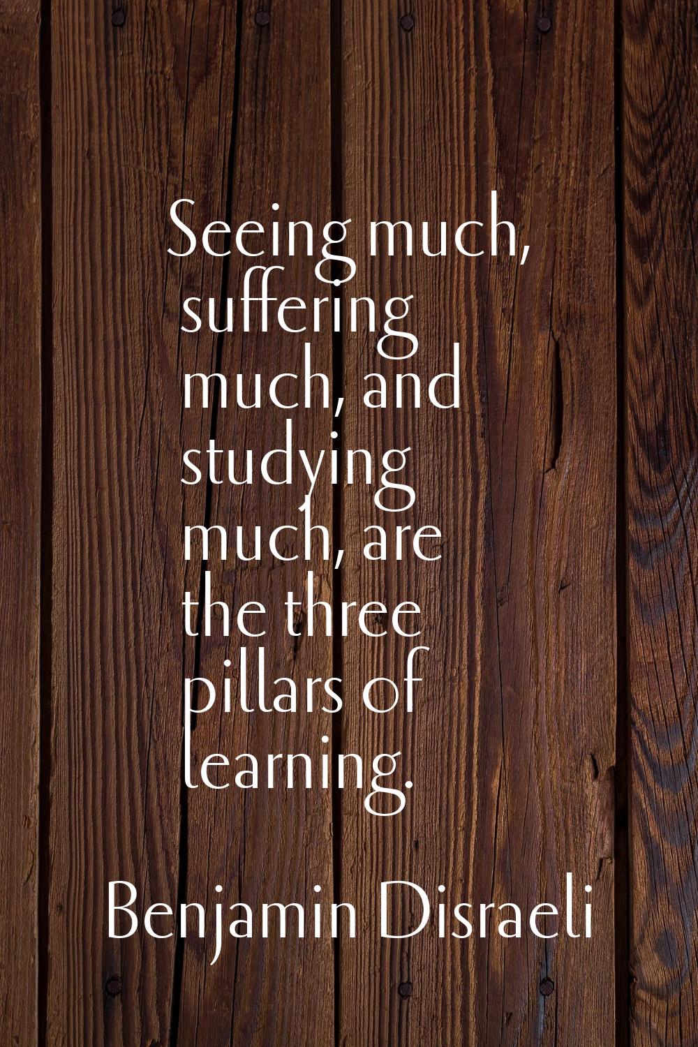 Seeing much, suffering much, and studying much, are the three pillars of learning.