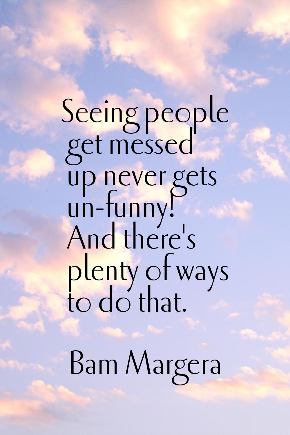Seeing people get messed up never gets un-funny! And there's plenty of ways to do that.