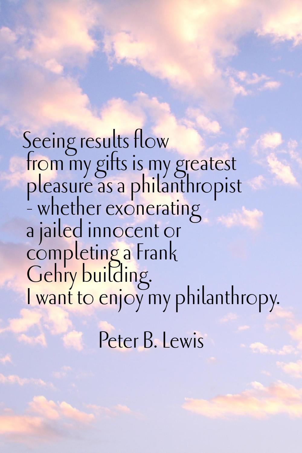 Seeing results flow from my gifts is my greatest pleasure as a philanthropist - whether exonerating