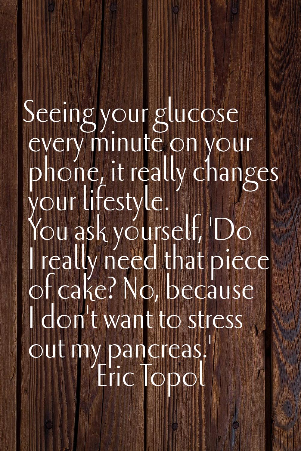 Seeing your glucose every minute on your phone, it really changes your lifestyle. You ask yourself,