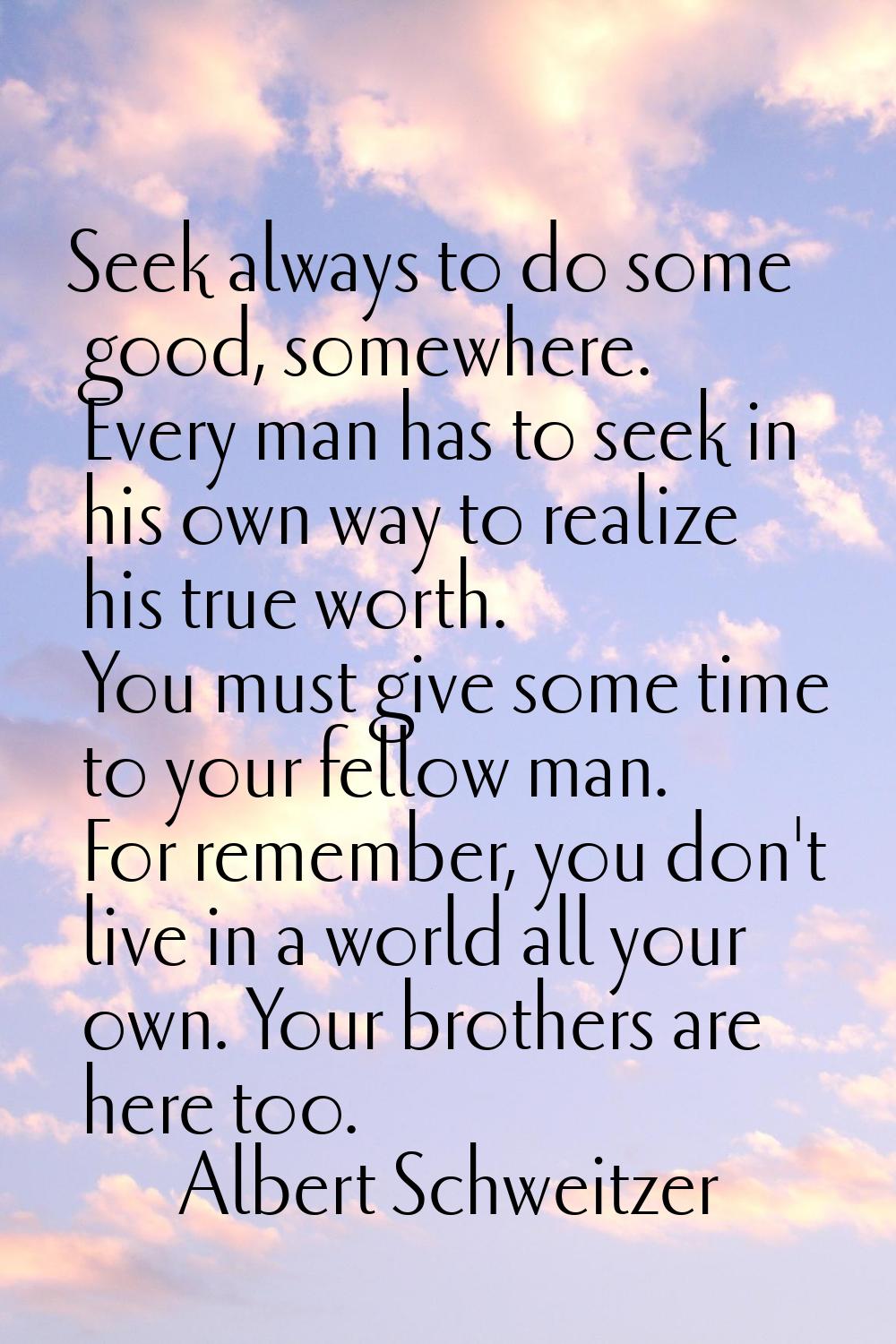 Seek always to do some good, somewhere. Every man has to seek in his own way to realize his true wo